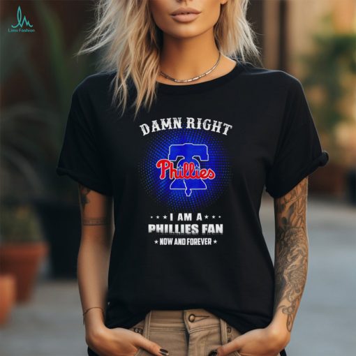 Damn right I am a Philadelphia Phillies fan now and forever 2024 shirt