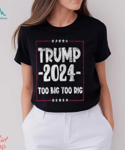 Distressed Trump 2024 Too Big Too Rig Stars election T Shirt