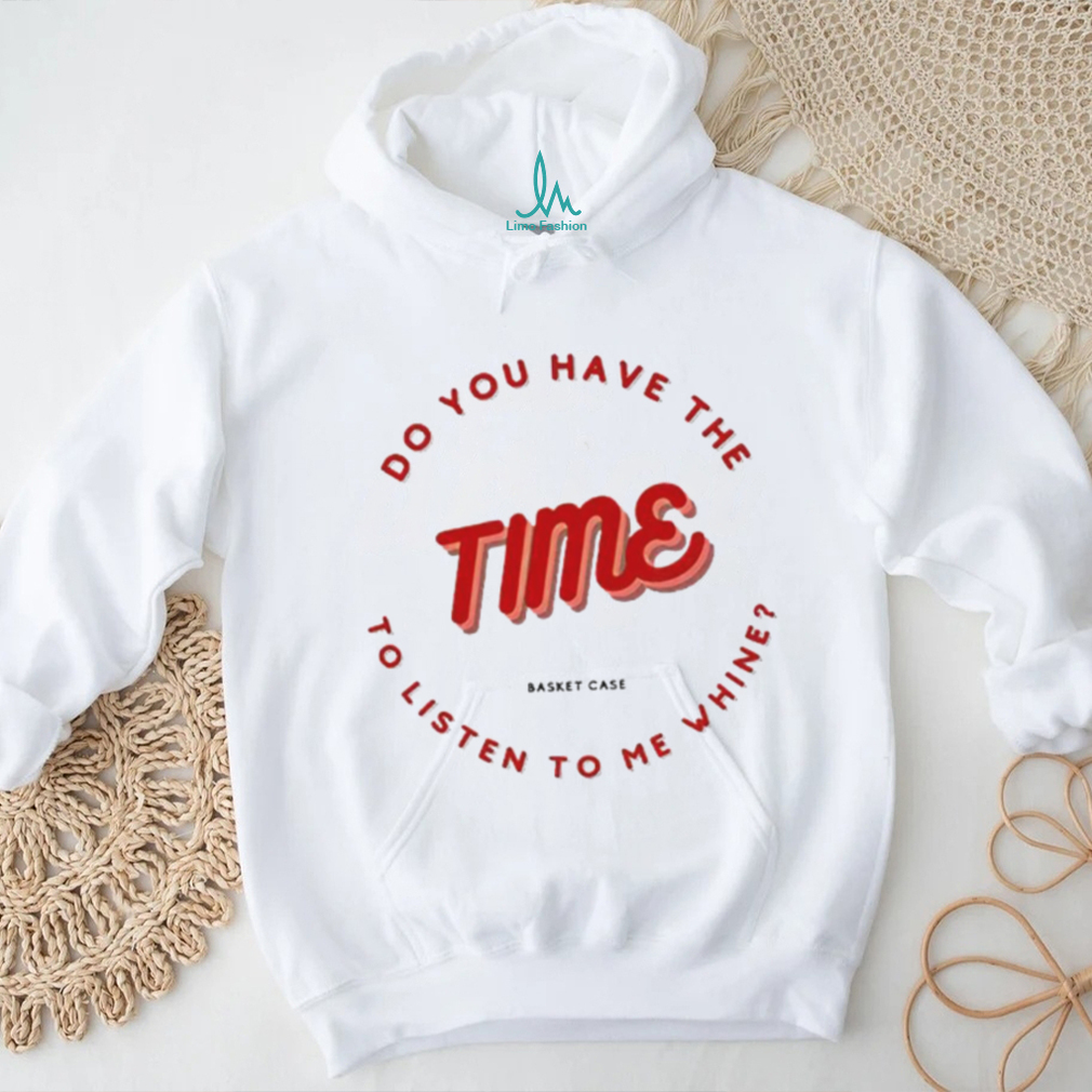 Do you have the time to listen to me whine shirt