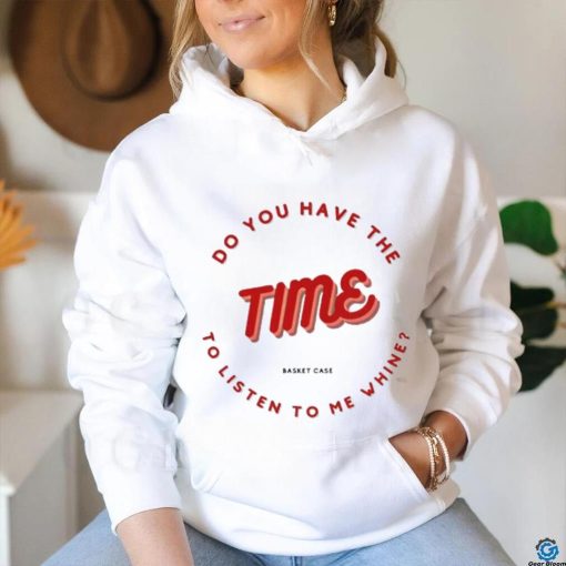 Do you have the time to listen to me whine shirt