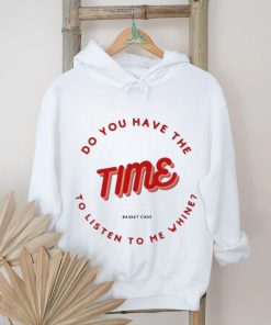 Do you have the time to listen to me whine shirt