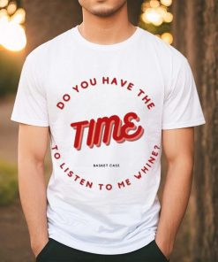 Do you have the time to listen to me whine shirt