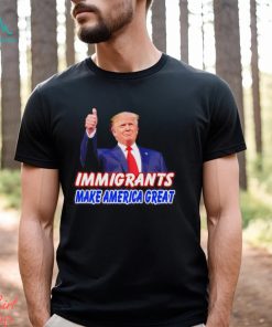 Donald Trump says immigrants make America great shirt