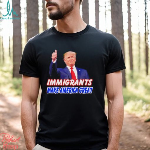 Donald Trump says immigrants make America great shirt