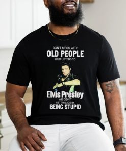 Don’t Mess With Old People Elvis Presley We Didn’t Get This Age By Being Stupid Shirt