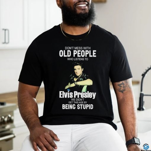 Don’t Mess With Old People Elvis Presley We Didn’t Get This Age By Being Stupid Shirt