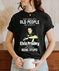 Don’t Mess With Old People Elvis Presley We Didn’t Get This Age By Being Stupid Shirt