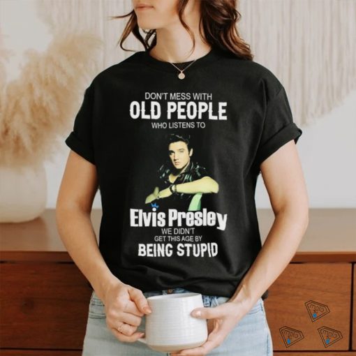 Don’t Mess With Old People Elvis Presley We Didn’t Get This Age By Being Stupid Shirt