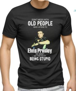 Don’t Mess With Old People Elvis Presley We Didn’t Get This Age By Being Stupid Shirt