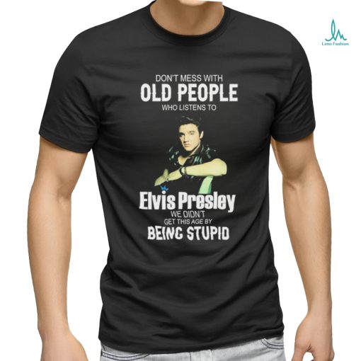 Don’t Mess With Old People Elvis Presley We Didn’t Get This Age By Being Stupid Shirt