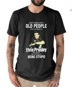 Don’t Mess With Old People Elvis Presley We Didn’t Get This Age By Being Stupid Shirt