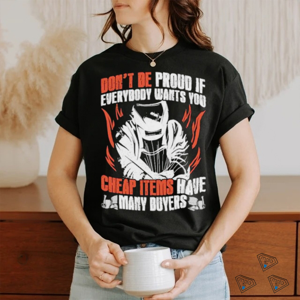 Don’t be proud if everybody wants you cheap items have many buyers welder shirt Don’t be proud if everybody wants you cheap items have many buyers welder shirt