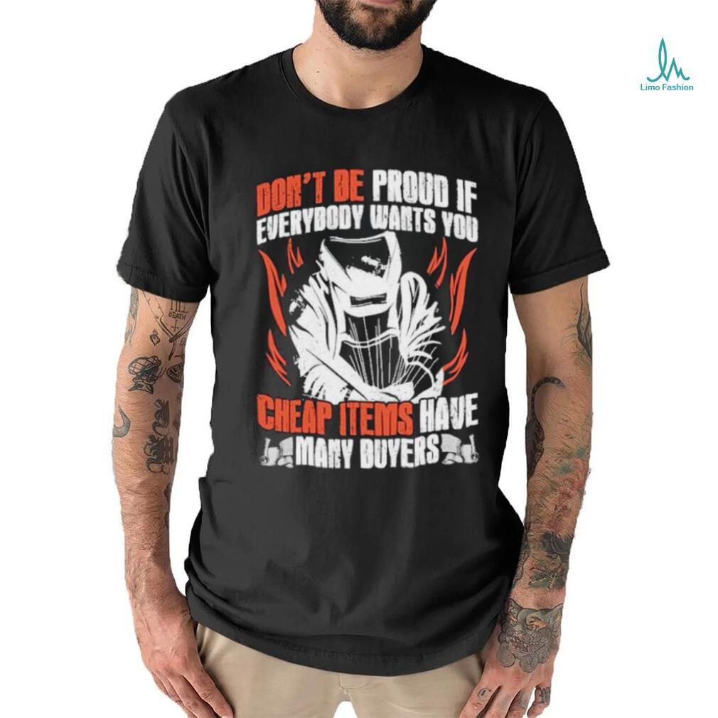 Don’t be proud if everybody wants you cheap items have many buyers welder shirt Don’t be proud if everybody wants you cheap items have many buyers welder shirt