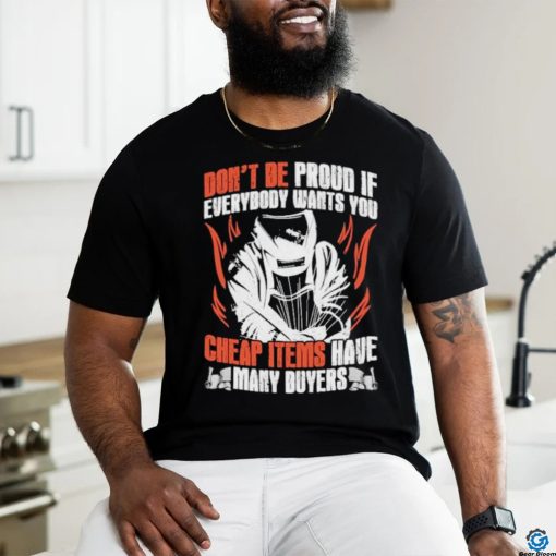 Don’t be proud if everybody wants you cheap items have many buyers welder shirt