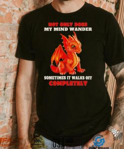 Dragon not only does my mind wander sometimes it walks off completely shirt