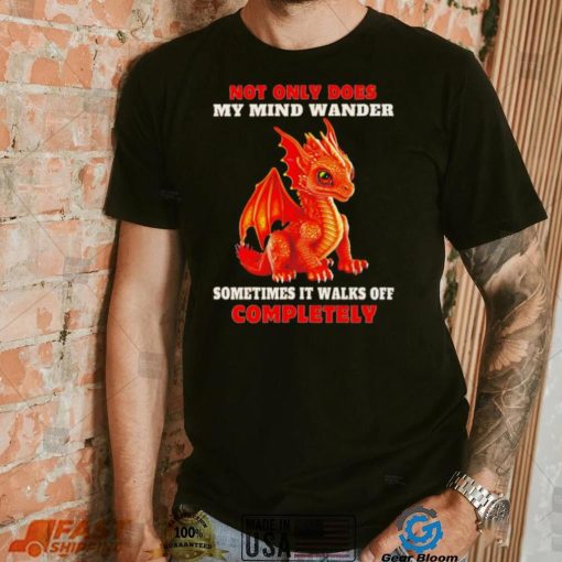Dragon not only does my mind wander sometimes it walks off completely shirt
