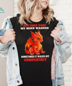 Dragon not only does my mind wander sometimes it walks off completely shirt