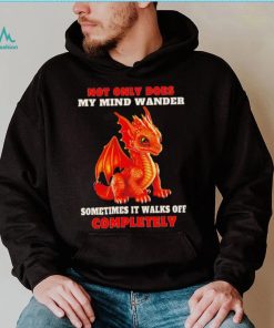 Dragon not only does my mind wander sometimes it walks off completely shirt