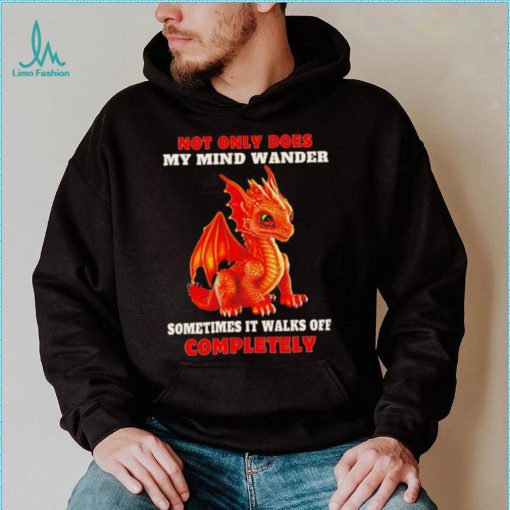 Dragon not only does my mind wander sometimes it walks off completely shirt