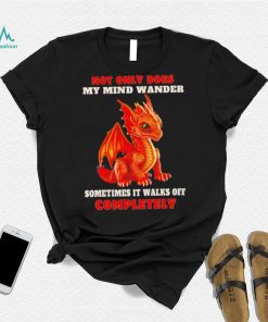 Dragon not only does my mind wander sometimes it walks off completely shirt
