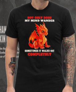 Dragon not only does my mind wander sometimes it walks off completely shirt