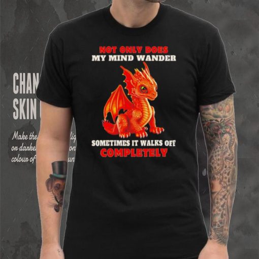Dragon not only does my mind wander sometimes it walks off completely shirt