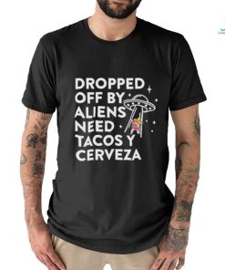 Dropped Off By Aliens Need Tacos Y Cerveza Latino Shirt