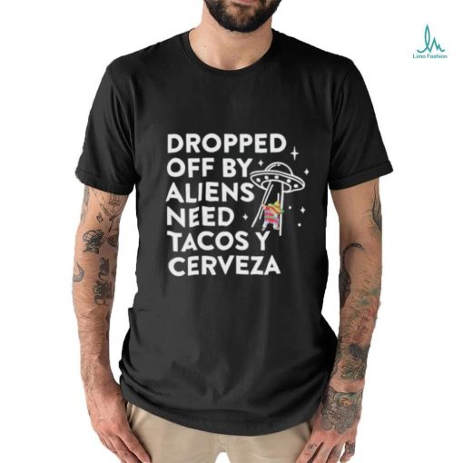 Dropped Off By Aliens Need Tacos Y Cerveza Latino Shirt