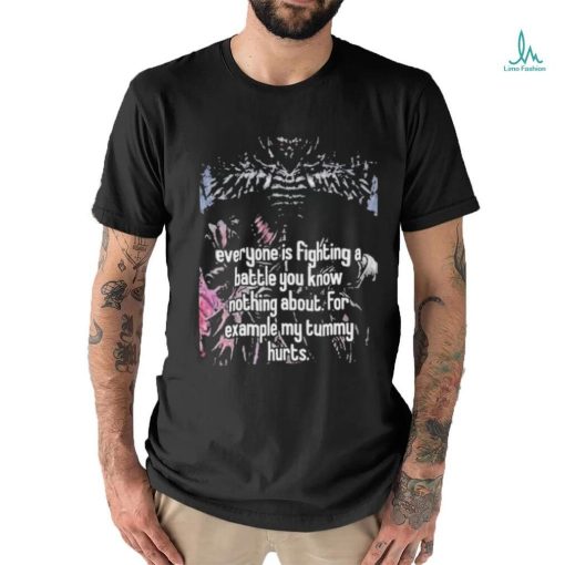 Everyone Is Fighting A Battle You Know Nothing About For Example My Tummy Hurts Shirt