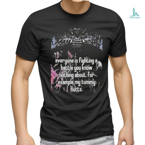 Everyone Is Fighting A Battle You Know Nothing About For Example My Tummy Hurts Shirt