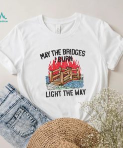 Famousinreal may the bridges i burn light the way shirt