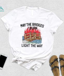 Famousinreal may the bridges i burn light the way shirt