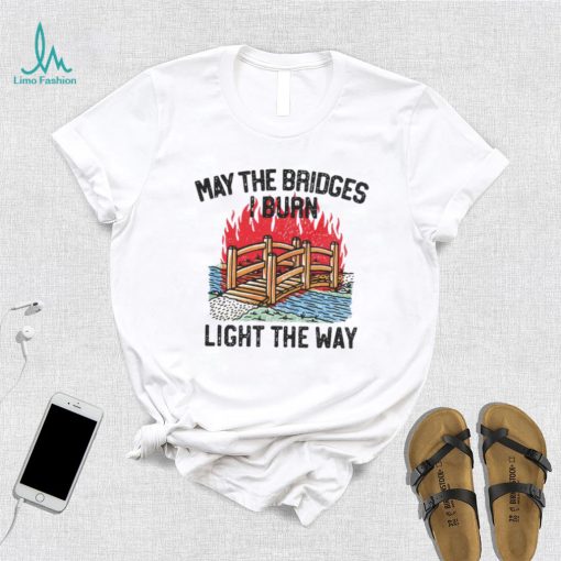 Famousinreal may the bridges i burn light the way shirt