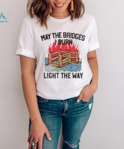 Famousinreal may the bridges i burn light the way shirt