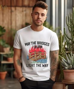 Famousinreal may the bridges i burn light the way shirt