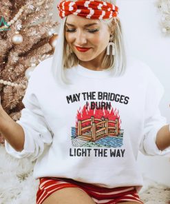 Famousinreal may the bridges i burn light the way shirt