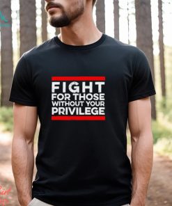 Fight For Those Without Your Privilege shirt