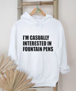 Fountain Pens I’m Casually Interested In Fountain Pens shirt