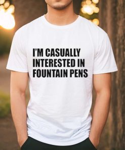 Fountain Pens I’m Casually Interested In Fountain Pens shirt