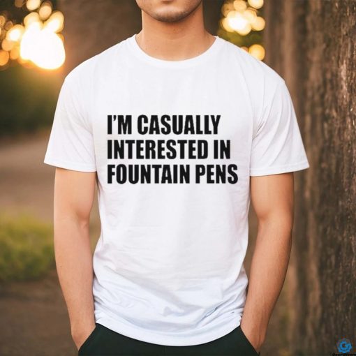 Fountain Pens I’m Casually Interested In Fountain Pens shirt