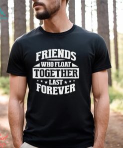 Friends who float together last forever shirt