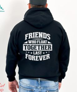 Friends who float together last forever shirt