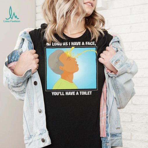 Funny as long as I have a face you’ll have a toilet shirt