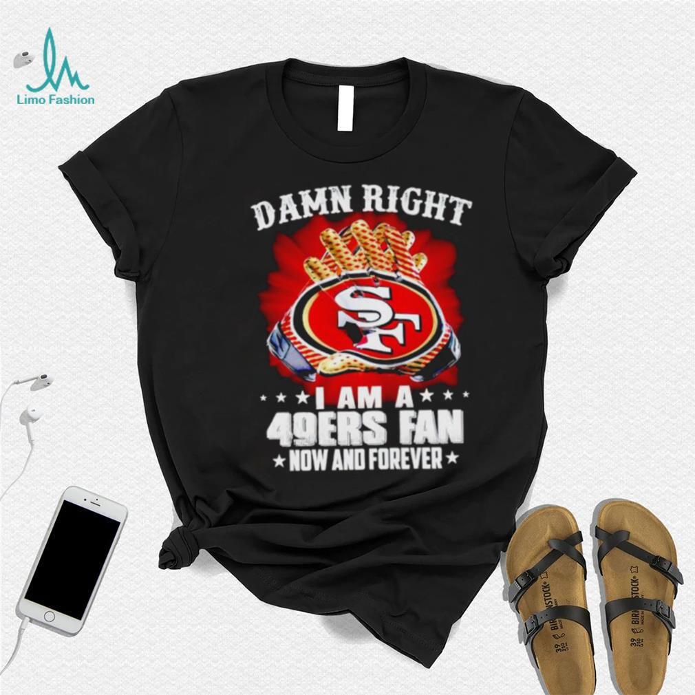 Glove damn right I am a 49ers fan now and forever shirt Glove damn right I am a 49ers fan now and forever shirt