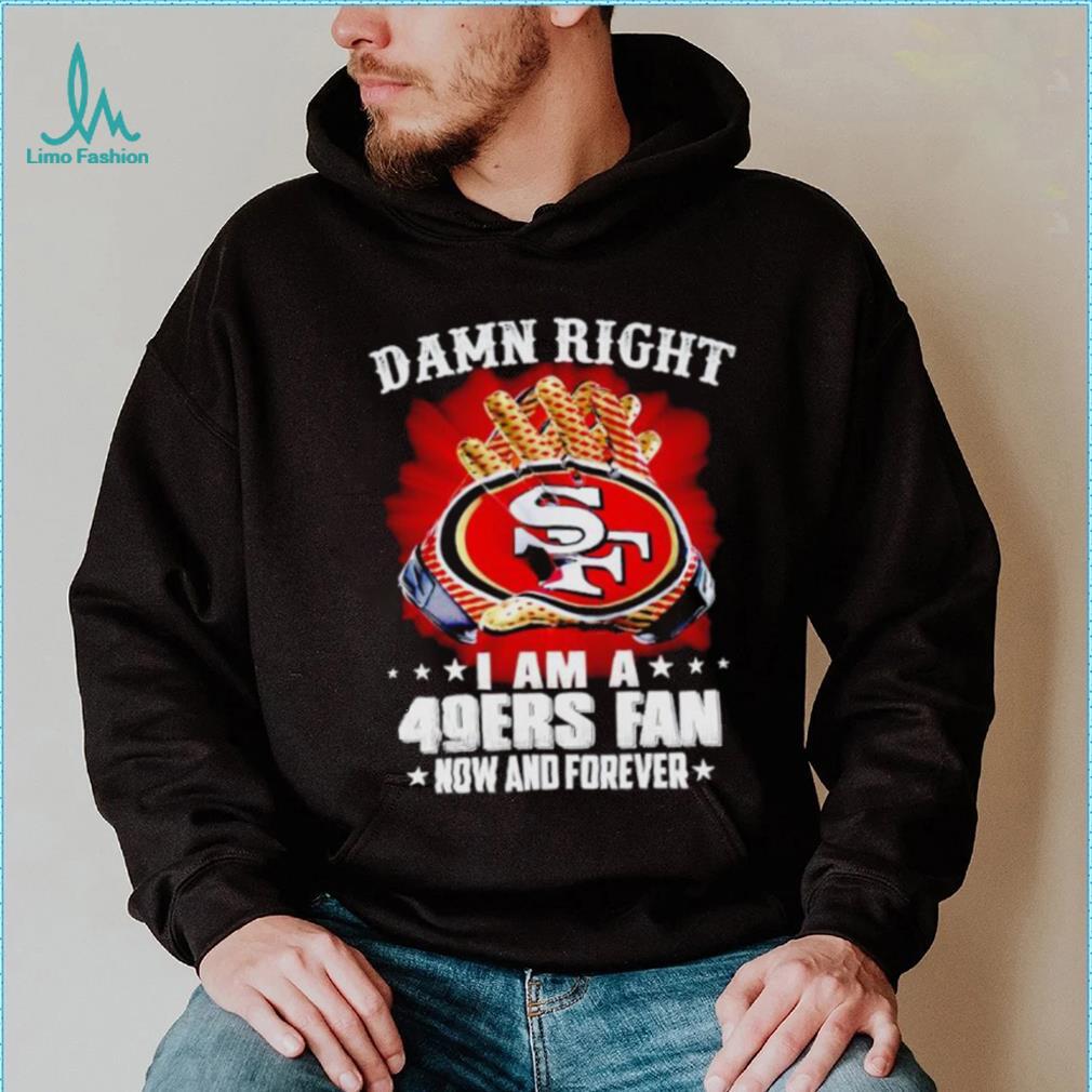 Glove damn right I am a 49ers fan now and forever shirt Glove damn right I am a 49ers fan now and forever shirt