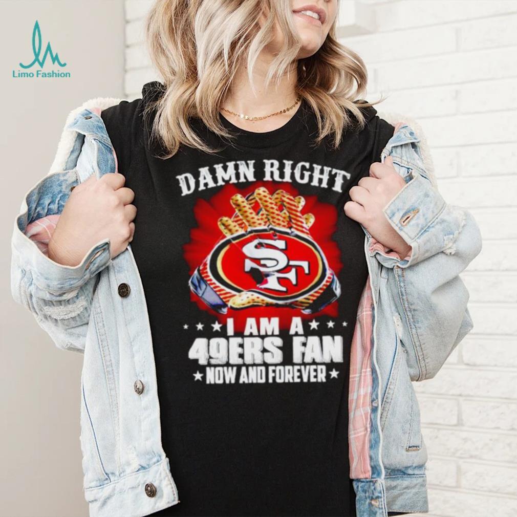 Glove damn right I am a 49ers fan now and forever shirt Glove damn right I am a 49ers fan now and forever shirt