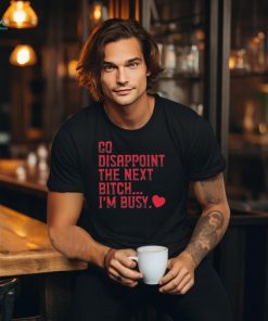 Go Disappoint The Next Bitch I’m Busy t shirt