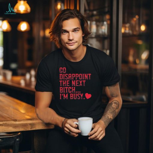 Go Disappoint The Next Bitch I’m Busy t shirt