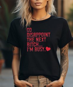 Go Disappoint The Next Bitch I’m Busy t shirt