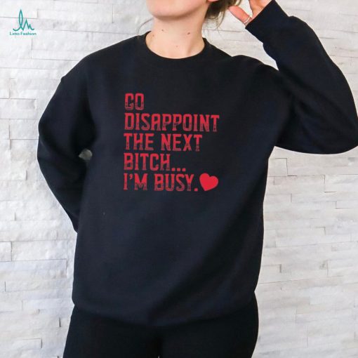 Go Disappoint The Next Bitch I’m Busy t shirt